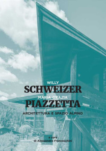 Architettura e spazio alpino. Ediz. a colori - Maria Grazia Piazzetta - Willy Schweizer