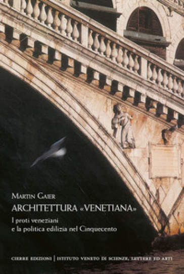 Architettura «venetiana». I proti veneziani e la politica edilizia nel Cinquecento - Martin Gaier