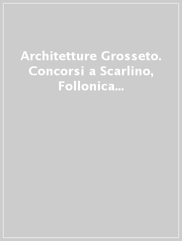Architetture Grosseto. Concorsi a Scarlino, Follonica e Castiglione a Pescaia. Ediz. illustrata