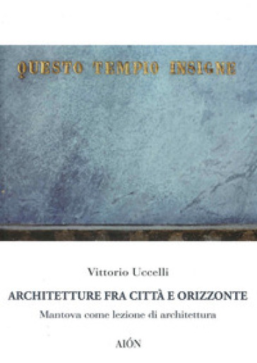 Architetture fra città e orizzonte. Mantova come lezione di architettura - Vittorio Uccelli | 