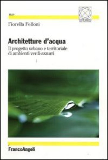 Architetture d'acqua. Il progetto urbano e territoriale di ambienti verdi-azzurri - Fiorella Felloni