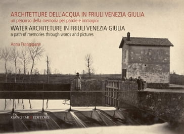 Architetture dell'acqua in Friuli Venezia Giulia. Un percorso della memoria per parole e immagini - Anna Frangipane