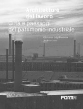 Architetture del lavoro. Città e paesaggi del patrimonio industriale