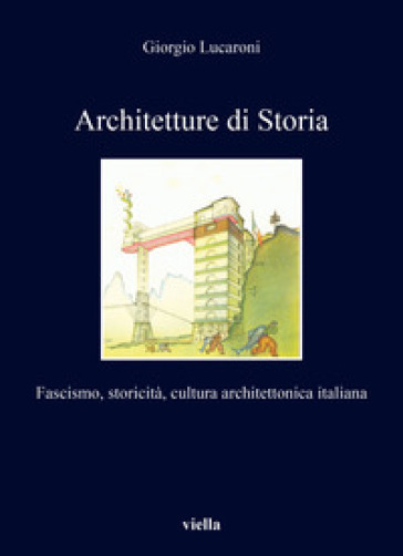 Architetture di storia. Fascismo, storicità, cultura architettonica italiana - Giorgio Lucaroni