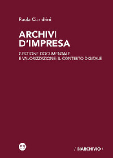 Archivi d'impresa. Gestione documentale e valorizzazione: il contesto digitale - Paola Ciandrini