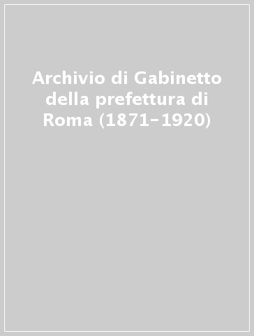 Archivio di Gabinetto della prefettura di Roma (1871-1920)