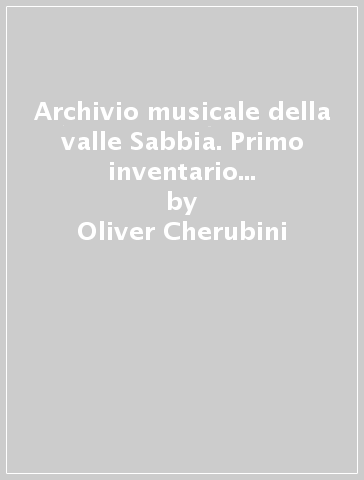 Archivio musicale della valle Sabbia. Primo inventario delle opere musicali a stampa e manoscritte dei compositori valsabbini - Paolo Pasini - Luigino Fontana - Oliver Cherubini