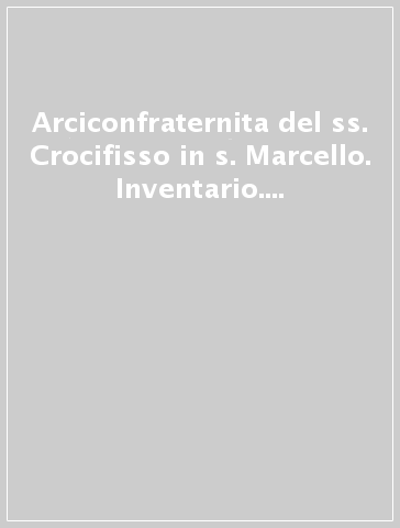 Arciconfraternita del ss. Crocifisso in s. Marcello. Inventario. Con espansione online