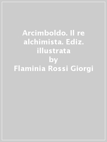 Arcimboldo. Il re alchimista. Ediz. illustrata - Flaminia Rossi Giorgi