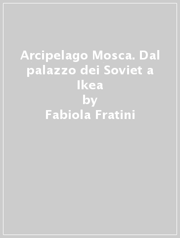 Arcipelago Mosca. Dal palazzo dei Soviet a Ikea - Fabiola Fratini