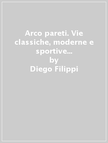 Arco pareti. Vie classiche, moderne e sportive in Valle del Sarca - Diego Filippi | 