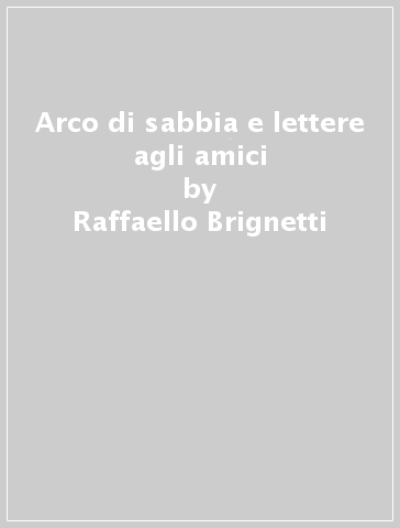 Arco di sabbia e lettere agli amici - Raffaello Brignetti
