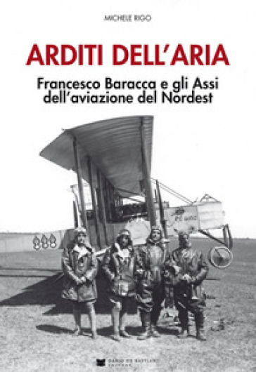 Arditi dell'aria. Francesco Baracca e gli Assi dell'aviazione del Nordest. Con Poster - Michele Rigo