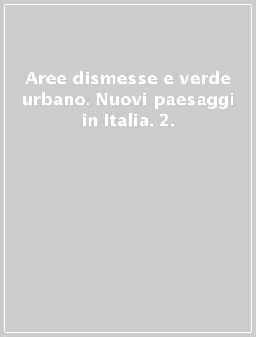 Aree dismesse e verde urbano. Nuovi paesaggi in Italia. 2.