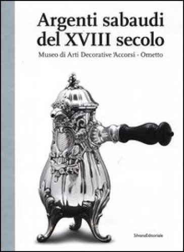 Argenti sabaudi del XVIII secolo. Catalogo della mostra (Torino, 9 febbraio-1 luglio 2012) - G. Fina - Gianfranco Fina