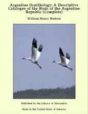 Argentine Ornithology: A Descriptive Catalogue of the Birds of the Argentine Republic (Complete)