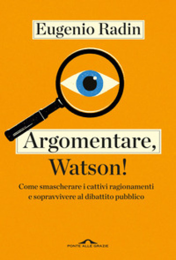 Argomentare, Watson! Come smascherare i cattivi ragionamenti e sopravvivere al dibattito pubblico - Eugenio Radin