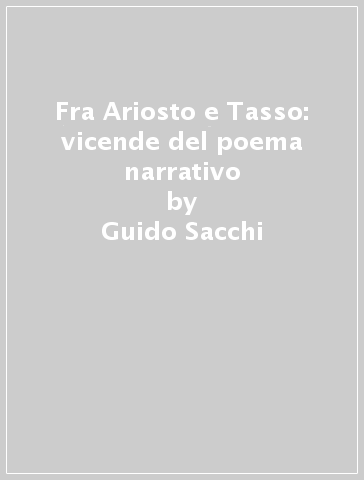 Fra Ariosto e Tasso: vicende del poema narrativo - Guido Sacchi