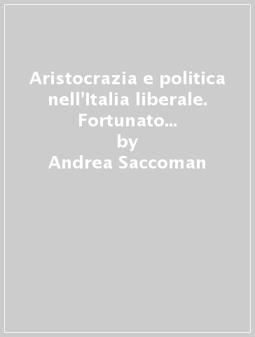 Aristocrazia e politica nell'Italia liberale. Fortunato Marazzi militare e deputato (1851-1921) - Andrea Saccoman