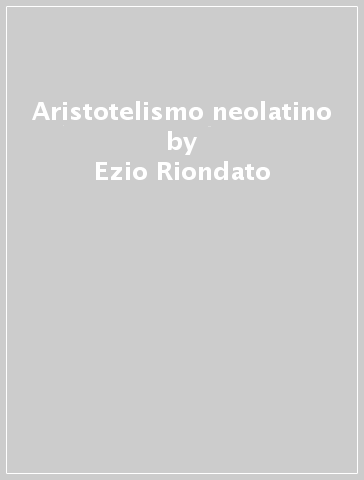 Aristotelismo neolatino - Ezio Riondato