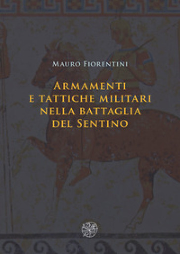 Armamenti e tattiche militari nella battaglia del Sentino. Nuova ediz. - Mauro Fiorentini