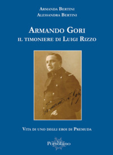 Armando Gori. Il timoniere di Luigi Rizzo - Alessandra Bertini - Armanda Bertini