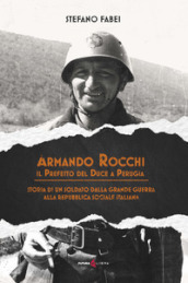 Armando Rocchi. Il prefetto del duce a Perugia. Storia di un soldato dalla Grande Guerra alla Repubblica Sociale Italiana