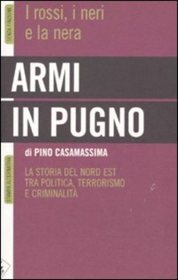 Armi in pugno. I rossi, i neri e la nera. La storia del Nord Est tra politica, terrorismo e criminalità - Pino Casamassima