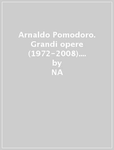 Arnaldo Pomodoro. Grandi opere (1972-2008). Catalogo della mostra. Ediz. italiana e inglese - NA - Bruno Corà