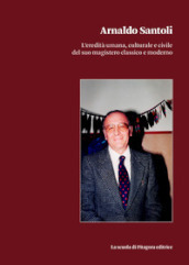 Arnaldo Santoli. L eredità umana, culturale e civile del suo magistero classico e moderno
