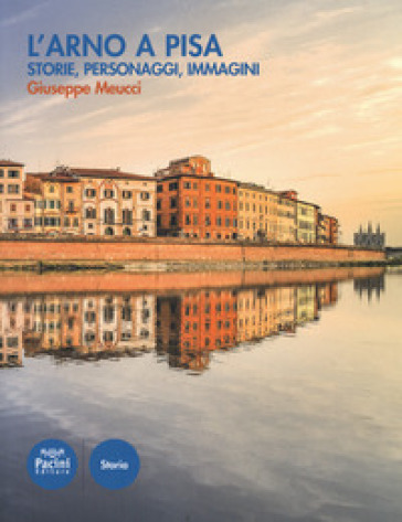 L'Arno a Pisa. Storie, personaggi, immagini