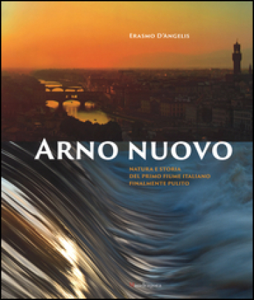 Arno nuovo. Natura e storia del primo fiume italiano finalmente pulito - Erasmo D