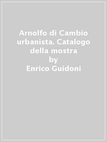 Arnolfo di Cambio urbanista. Catalogo della mostra - Enrico Guidoni