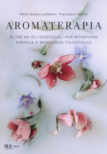 Aromaterapia. Oltre 60 oli essenziali per ritrovare energia e benessere psicofisico - Maria Teresa Lucheroni - Francesco Padrini