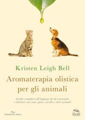 Aromaterapia olistica per gli animali. Guida completa all