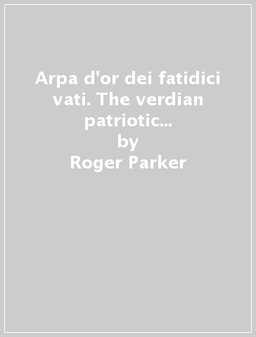 Arpa d'or dei fatidici vati. The verdian patriotic chorus in the 1840's - Roger Parker