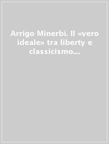 Arrigo Minerbi. Il «vero ideale» tra liberty e classicismo. Catalogo della mostra (Ferrara, 8 luglio-26 dicembre 2023)