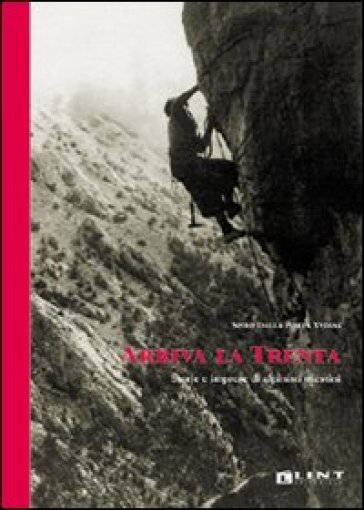 Arriva la Trenta. Storie e imprese di alpinisti triestini - Spiro Dalla Porta Xidias