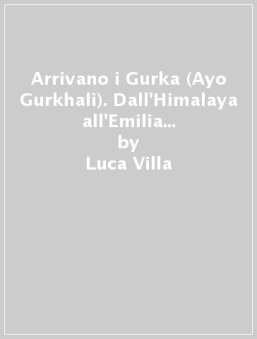 Arrivano i Gurka (Ayo Gurkhali). Dall'Himalaya all'Emilia Romagna: storia della brigata nepalese al servizio della Gran Bretagna (1814-1945) - Luca Villa