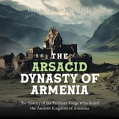 Arsacid Dynasty of Armenia, The: The History of the Parthian Kings Who Ruled the Ancient Kingdom of Armenia