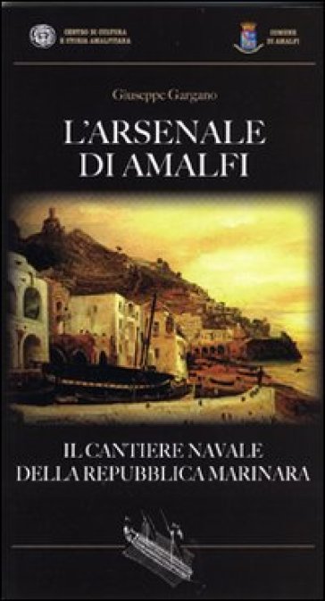 L'Arsenale di Amalfi. Il cantiere della Repubblica Marinara - Giuseppe Gargano