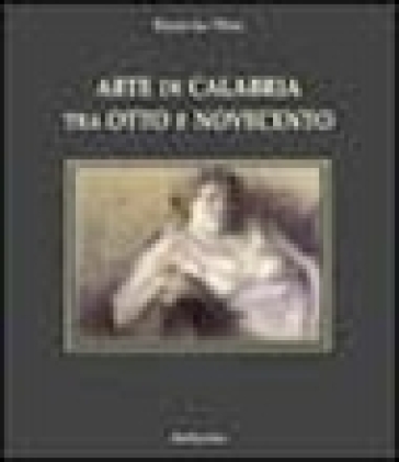 Arte di Calabria tra Otto e Novecento. Dizionario degli artisti calabresi nati nell'Ottocento - Enzo Le Pera