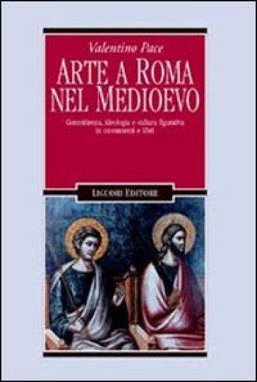 Arte a Roma nel Medioevo. Committenza, ideologia e cultura figurativa in monumenti e libri - Valentino Pace
