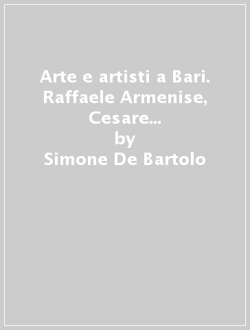 Arte e artisti a Bari. Raffaele Armenise, Cesare Augusto Corradini, Saverio Dioguardi, Angelo Messeni, Mario Sabatelli - Simone De Bartolo