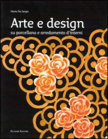 Arte e design. Su porcellane e arredamenti d'interni - M. Pia Sergio