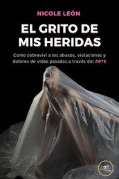 Arte, el grito de mis heridas. Como logré sobrevivir a los abusos, violaciones y dolores de vidas pasadas