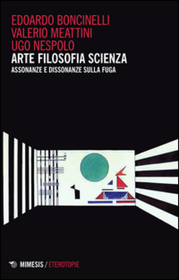 Arte filosofia scienza. Assonanze e dissonanza sulla fuga - Edoardo Boncinelli - Valerio Meattini - Ugo Nespolo