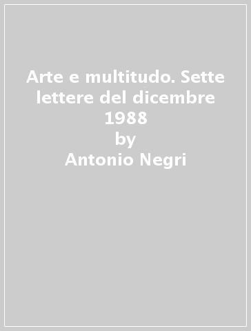 Arte e multitudo. Sette lettere del dicembre 1988 - Antonio Negri