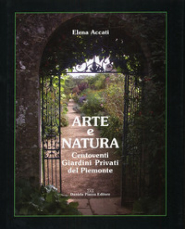 Arte e natura. Centoventi giardini privati del Piemonte