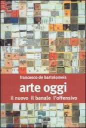 Arte oggi. Il nuovo, il banale, l offensivo